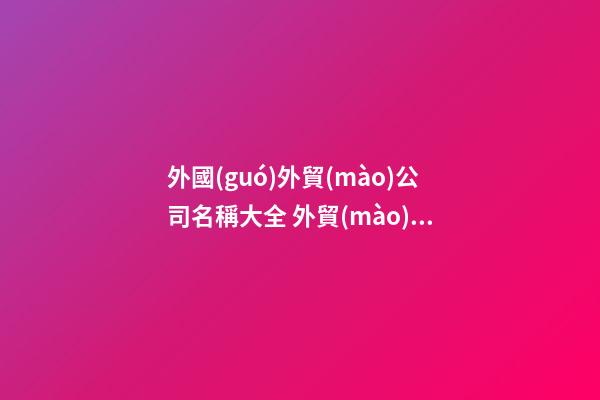 外國(guó)外貿(mào)公司名稱大全 外貿(mào)公司名稱怎么取-第1張-公司起名-玄機(jī)派